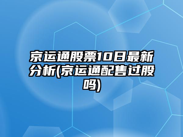 京運通股票10日最新分析(京運通配售過(guò)股嗎)