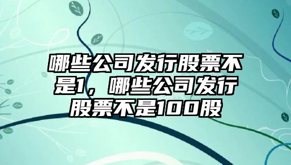 哪些公司發(fā)行股票不是1，哪些公司發(fā)行股票不是100股