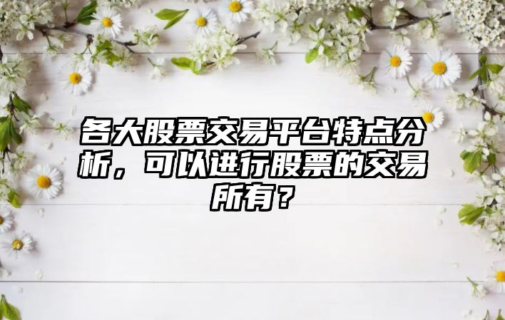 各大股票交易平臺特點(diǎn)分析，可以進(jìn)行股票的交易所有？