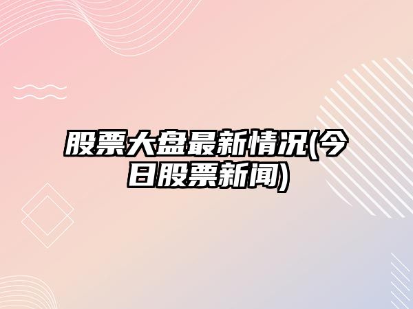 股票大盤(pán)最新情況(今日股票新聞)