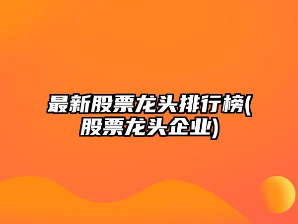 最新股票龍頭排行榜(股票龍頭企業(yè))