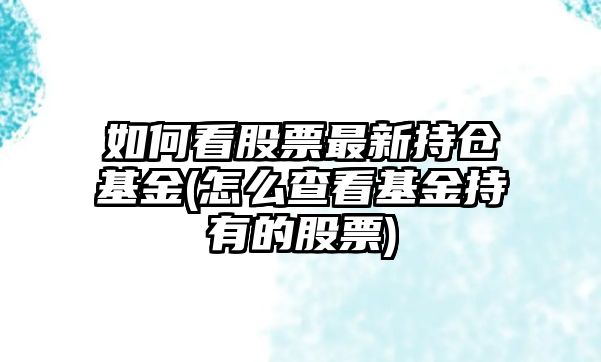 如何看股票最新持倉基金(怎么查看基金持有的股票)