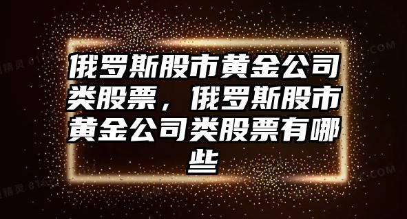 俄羅斯股市黃金公司類(lèi)股票，俄羅斯股市黃金公司類(lèi)股票有哪些