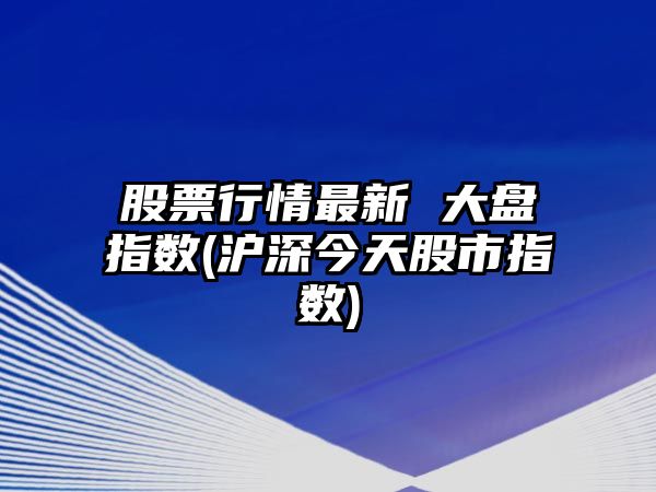 股票行情最新 大盤(pán)指數(滬深今天股市指數)