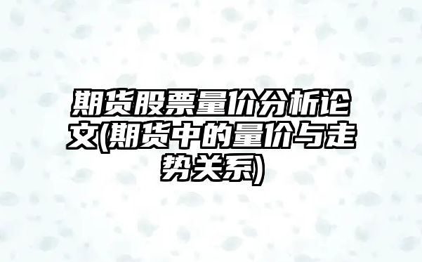 期貨股票量?jì)r(jià)分析論文(期貨中的量?jì)r(jià)與走勢關(guān)系)