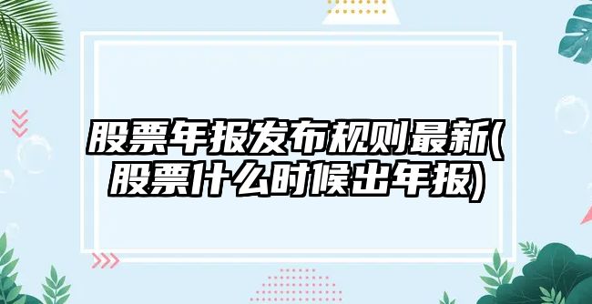 股票年報發(fā)布規則最新(股票什么時(shí)候出年報)