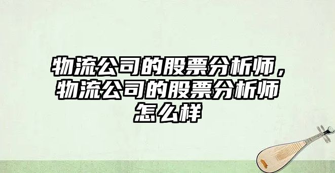 物流公司的股票分析師，物流公司的股票分析師怎么樣