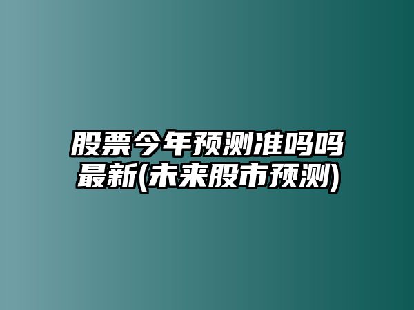 股票今年預測準嗎嗎最新(未來(lái)股市預測)