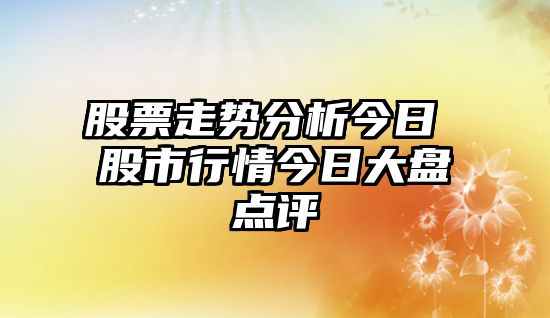 股票走勢分析今日 股市行情今日大盤(pán)點(diǎn)評