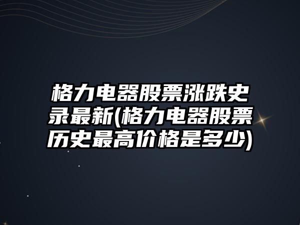 格力電器股票漲跌史錄最新(格力電器股票歷史最高價(jià)格是多少)