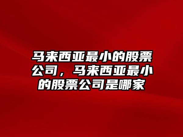 馬來(lái)西亞最小的股票公司，馬來(lái)西亞最小的股票公司是哪家