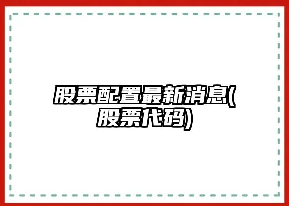 股票配置最新消息(股票代碼)