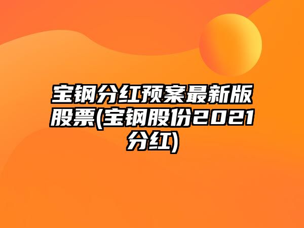 寶鋼分紅預案最新版股票(寶鋼股份2021分紅)