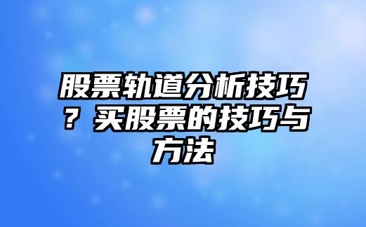 股票軌道分析技巧？買(mǎi)股票的技巧與方法