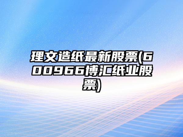 理文造紙最新股票(600966博匯紙業(yè)股票)