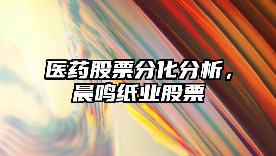 醫藥股票分化分析，晨鳴紙業(yè)股票