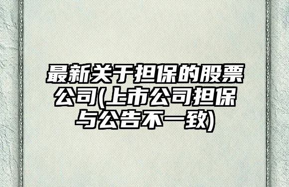 最新關(guān)于擔保的股票公司(上市公司擔保與公告不一致)