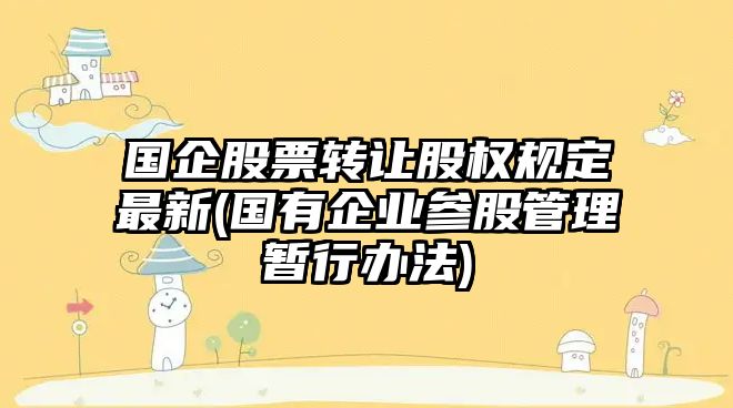 國企股票轉讓股權規定最新(國有企業(yè)參股管理暫行辦法)