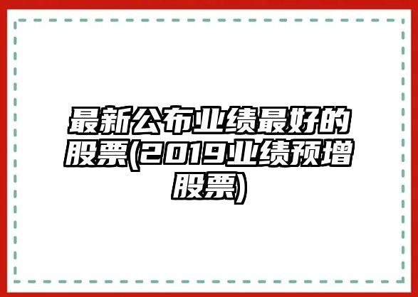 最新公布業(yè)績(jì)最好的股票(2019業(yè)績(jì)預增股票)