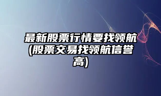 最新股票行情要找領(lǐng)航(股票交易找領(lǐng)航信譽(yù)高)