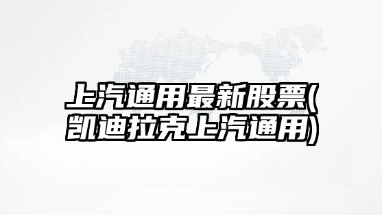 上汽通用最新股票(凱迪拉克上汽通用)