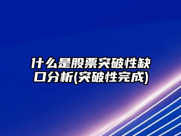 什么是股票突破性缺口分析(突破性完成)