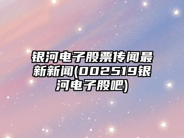 銀河電子股票傳聞最新新聞(002519銀河電子股吧)