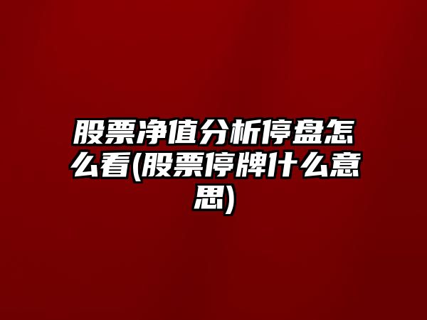 股票凈值分析停盤(pán)怎么看(股票停牌什么意思)