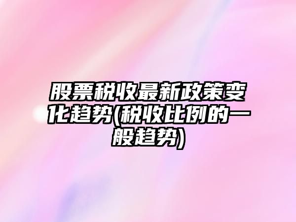 股票稅收最新政策變化趨勢(稅收比例的一般趨勢)