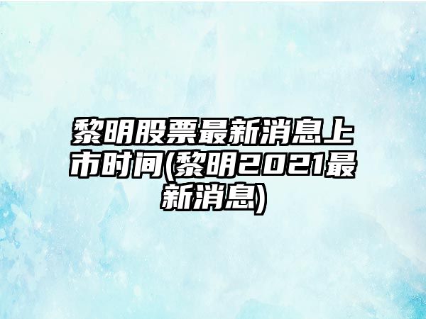 黎明股票最新消息上市時(shí)間(黎明2021最新消息)