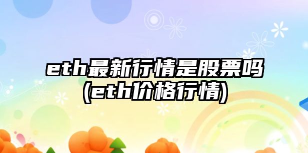 eth最新行情是股票嗎(eth價(jià)格行情)