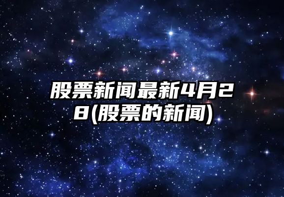 股票新聞最新4月28(股票的新聞)