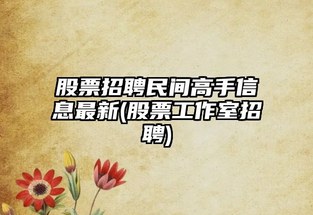 股票招聘民間高手信息最新(股票工作室招聘)