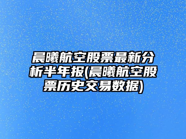 晨曦航空股票最新分析半年報(晨曦航空股票歷史交易數據)