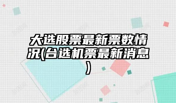 大選股票最新票數情況(臺選機票最新消息)