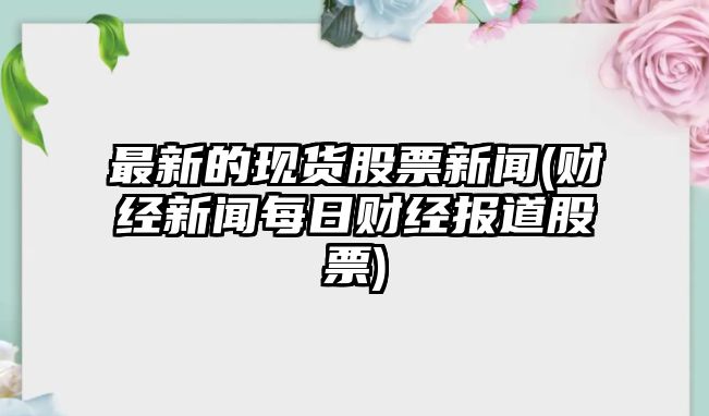 最新的現貨股票新聞(財經(jīng)新聞每日財經(jīng)報道股票)