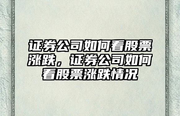 證券公司如何看股票漲跌，證券公司如何看股票漲跌情況