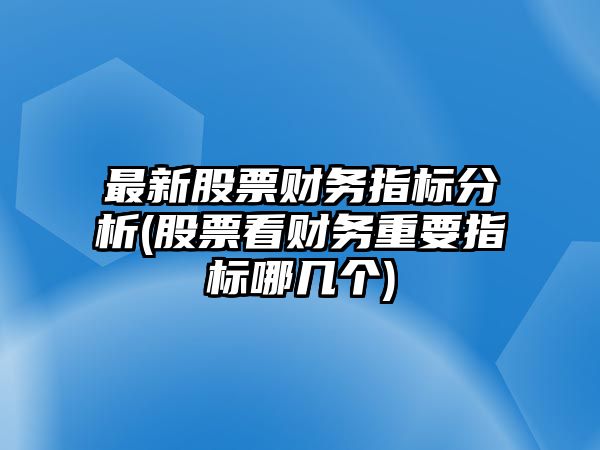 最新股票財務(wù)指標分析(股票看財務(wù)重要指標哪幾個(gè))