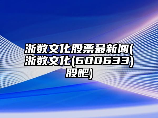 浙數文化股票最新聞(浙數文化(600633)股吧)