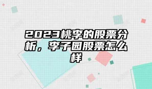 2023桃李的股票分析，李子園股票怎么樣