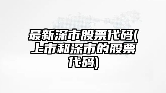 最新深市股票代碼(上市和深市的股票代碼)