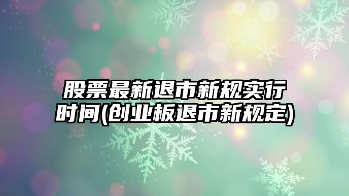 股票最新退市新規實(shí)行時(shí)間(創(chuàng  )業(yè)板退市新規定)