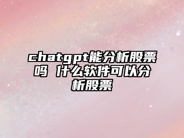 chatgpt能分析股票嗎 什么軟件可以分析股票