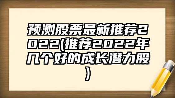 預測股票最新推薦2022(推薦2022年幾個(gè)好的成長(cháng)潛力股)