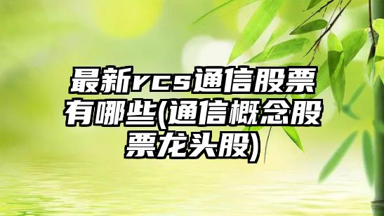 最新rcs通信股票有哪些(通信概念股票龍頭股)