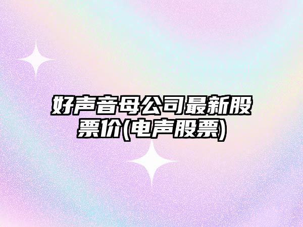 好聲音母公司最新股票價(jià)(電聲股票)