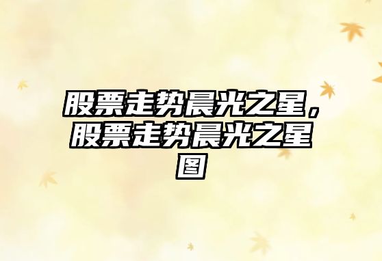 股票走勢晨光之星，股票走勢晨光之星圖