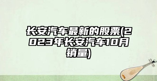 長(cháng)安汽車(chē)最新的股票(2023年長(cháng)安汽車(chē)10月銷(xiāo)量)