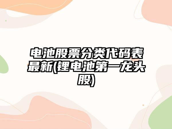 電池股票分類(lèi)代碼表最新(鋰電池第一龍頭股)