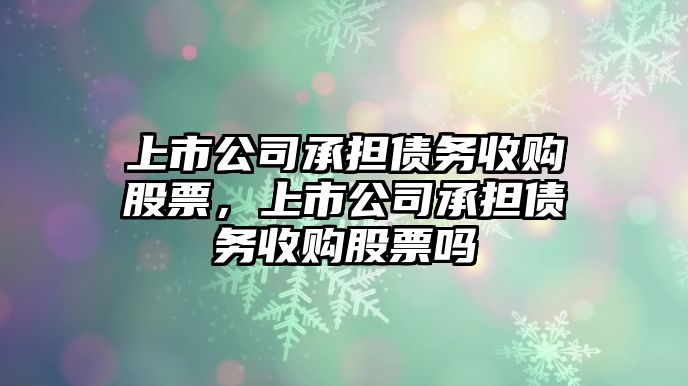 上市公司承擔債務(wù)收購股票，上市公司承擔債務(wù)收購股票嗎